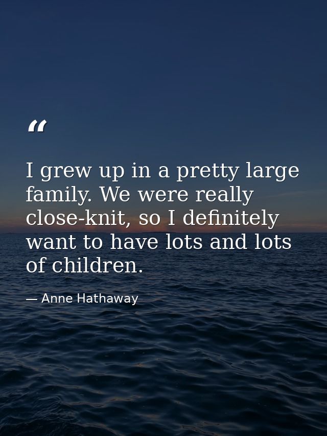 I grew up in a pretty large family. We were really close-knit, so I definitely want to have lots and lots of children. — Anne Hathaway