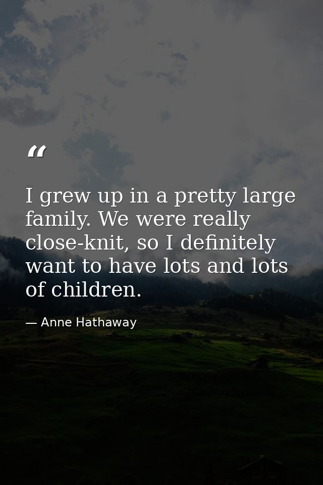 I grew up in a pretty large family. We were really close-knit, so I definitely want to have lots and lots of children. — Anne Hathaway