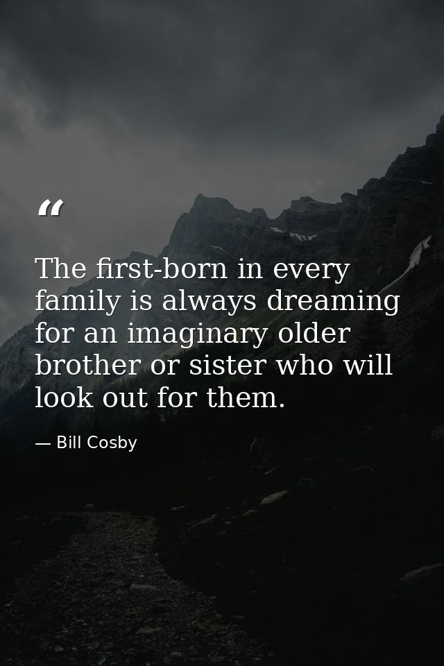 The first-born in every family is always dreaming for an imaginary older brother or sister who will look out for them. — Bill Cosby