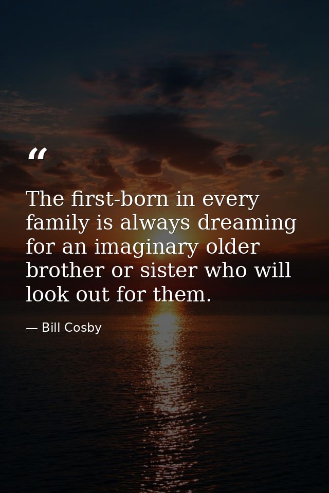 The first-born in every family is always dreaming for an imaginary older brother or sister who will look out for them. — Bill Cosby