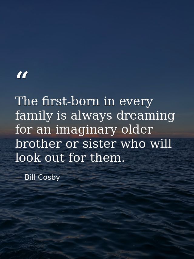 The first-born in every family is always dreaming for an imaginary older brother or sister who will look out for them. — Bill Cosby