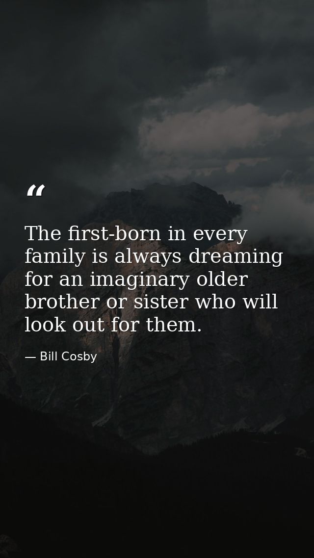The first-born in every family is always dreaming for an imaginary older brother or sister who will look out for them. — Bill Cosby