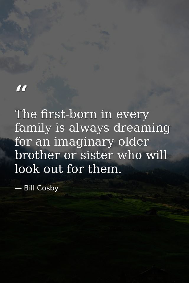 The first-born in every family is always dreaming for an imaginary older brother or sister who will look out for them. — Bill Cosby