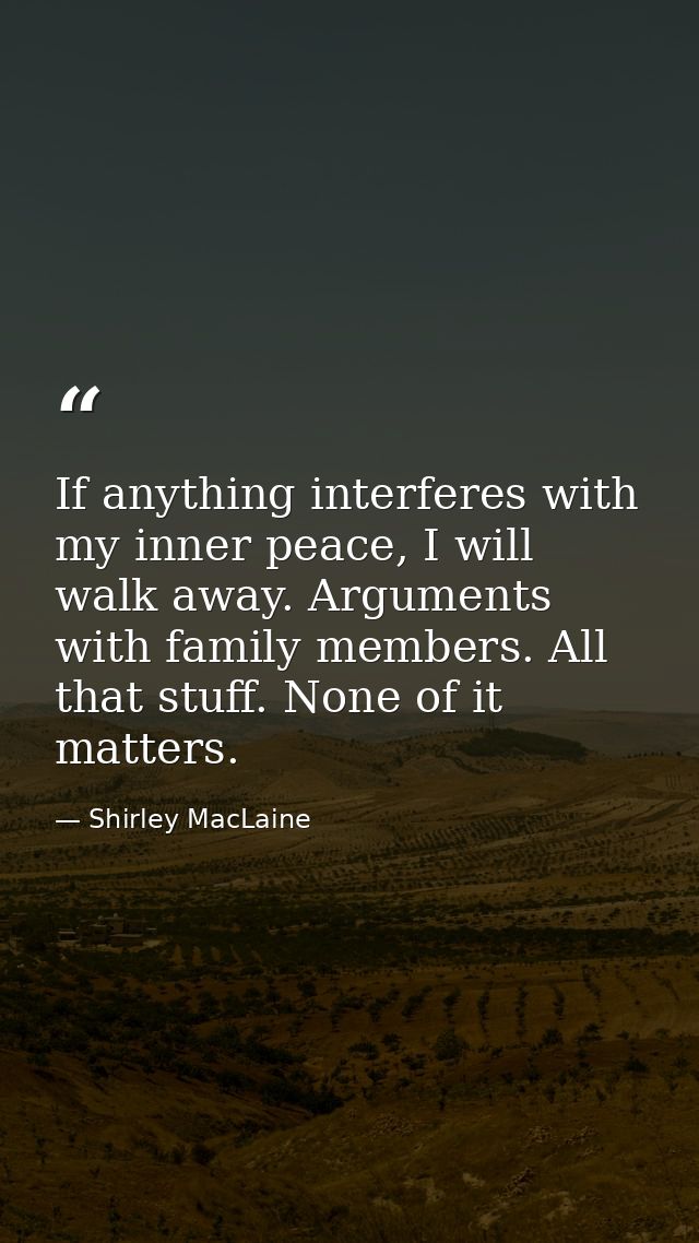 If anything interferes with my inner peace, I will walk away. Arguments with family members. All that stuff. None of it  — Shirley MacLaine