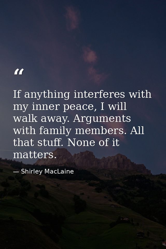 If anything interferes with my inner peace, I will walk away. Arguments with family members. All that stuff. None of it  — Shirley MacLaine