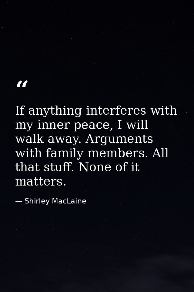 If anything interferes with my inner peace, I will walk away. Arguments with family members. All that stuff. None of it  — Shirley MacLaine