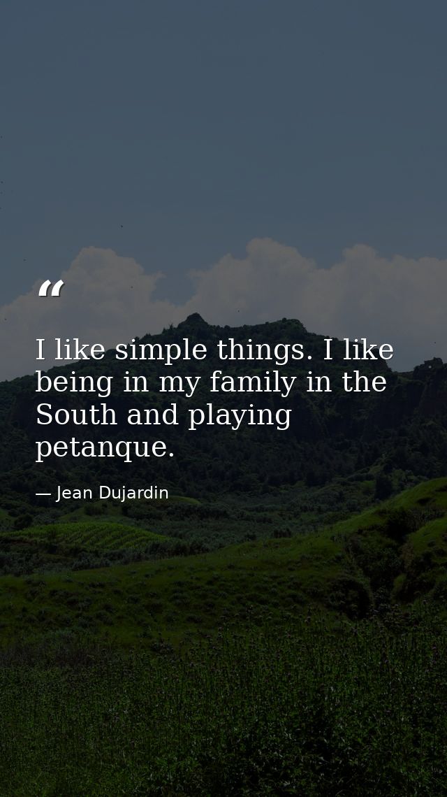 I like simple things. I like being in my family in the South and playing petanque. — Jean Dujardin