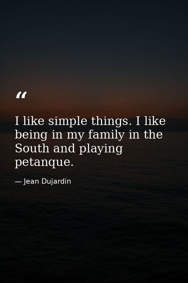 I like simple things. I like being in my family in the South and playing petanque. — Jean Dujardin