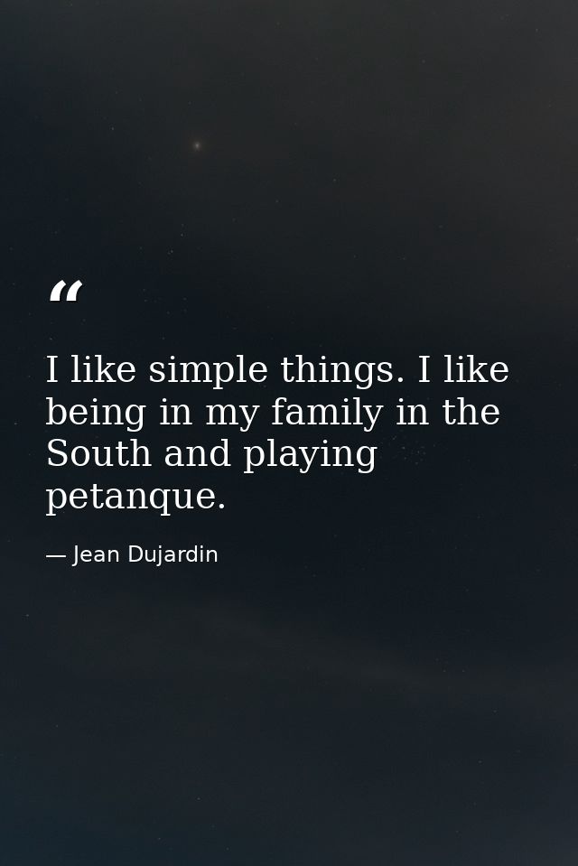 I like simple things. I like being in my family in the South and playing petanque. — Jean Dujardin