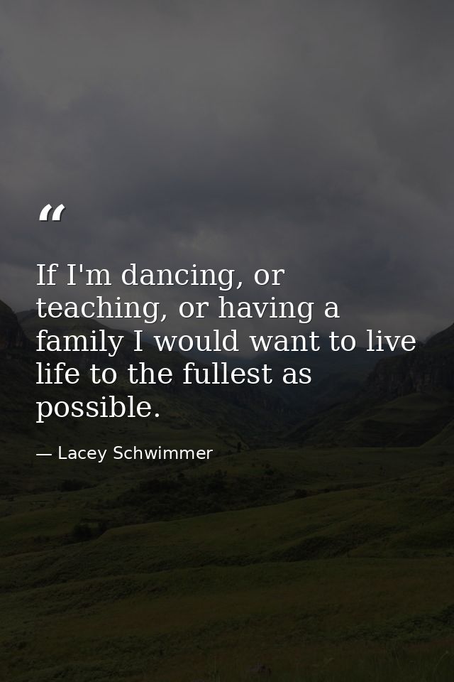 If I'm dancing, or teaching, or having a family I would want to live life to the fullest as possible. — Lacey Schwimmer