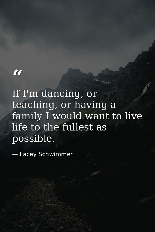 If I'm dancing, or teaching, or having a family I would want to live life to the fullest as possible. — Lacey Schwimmer