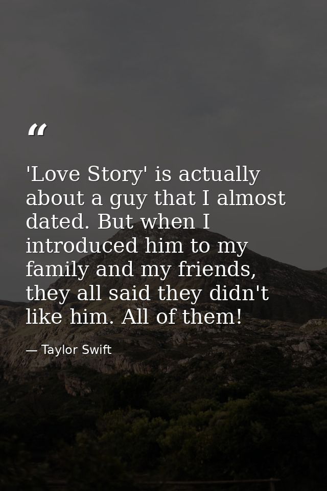 'Love Story' is actually about a guy that I almost dated. But when I introduced him to my family and my friends, they al — Taylor Swift