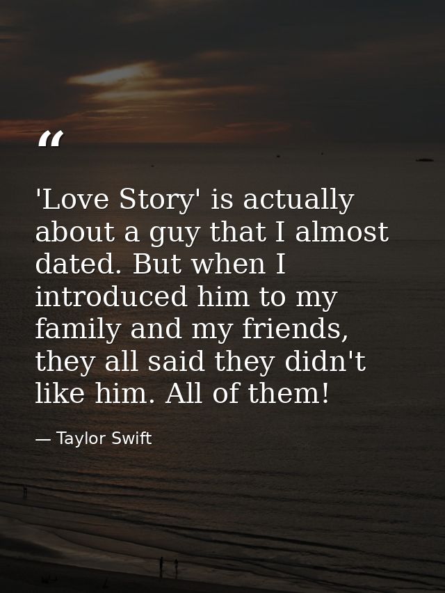 'Love Story' is actually about a guy that I almost dated. But when I introduced him to my family and my friends, they al — Taylor Swift