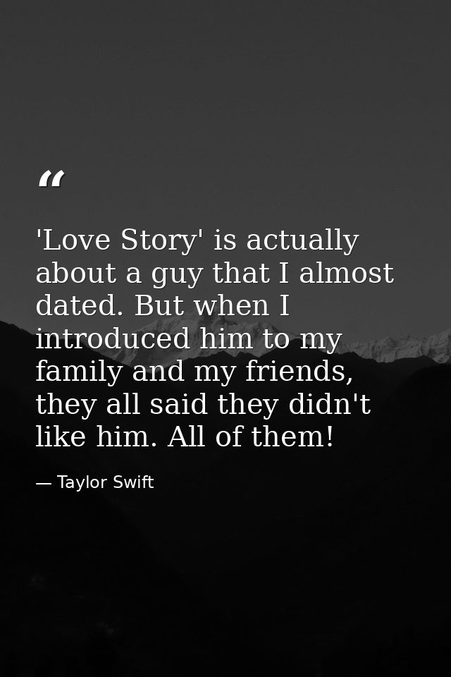 'Love Story' is actually about a guy that I almost dated. But when I introduced him to my family and my friends, they al — Taylor Swift