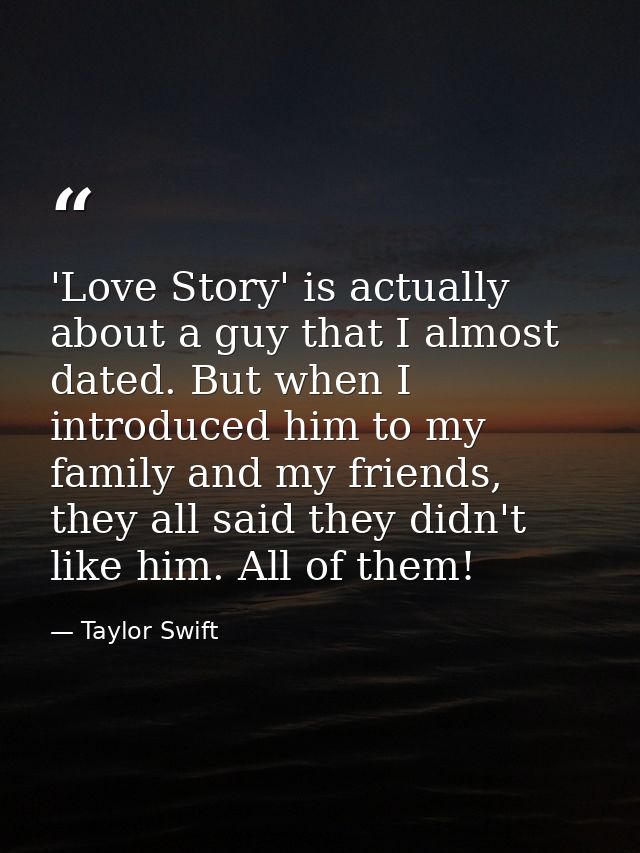 'Love Story' is actually about a guy that I almost dated. But when I introduced him to my family and my friends, they al — Taylor Swift