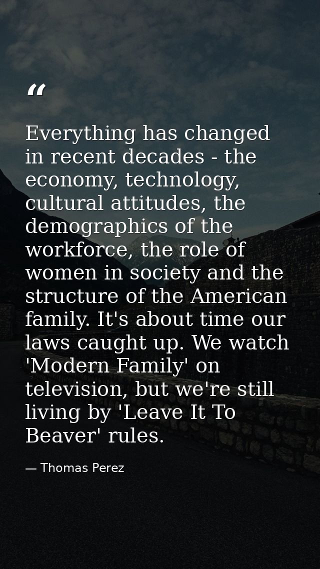 Everything has changed in recent decades - the economy, technology, cultural attitudes, the demographics of the workforc — Thomas Perez