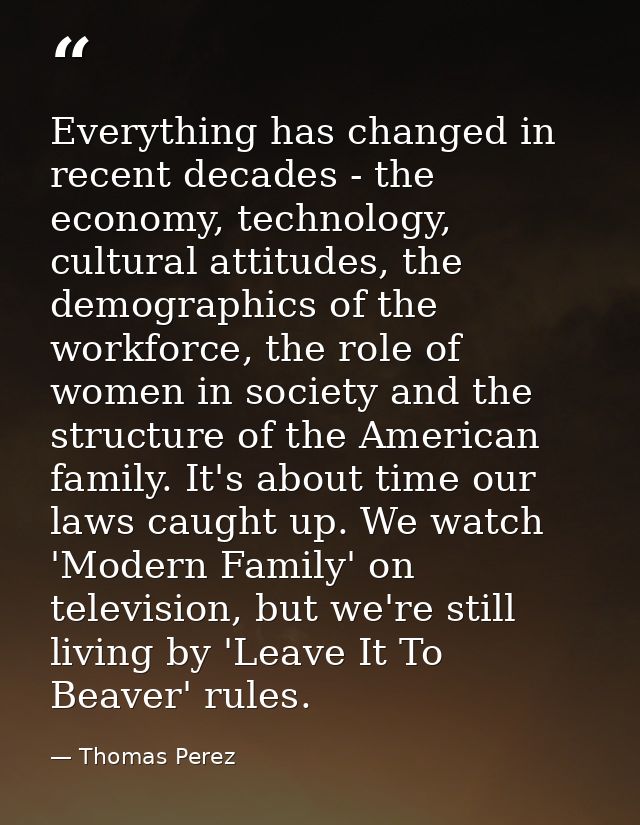 Everything has changed in recent decades - the economy, technology, cultural attitudes, the demographics of the workforc — Thomas Perez