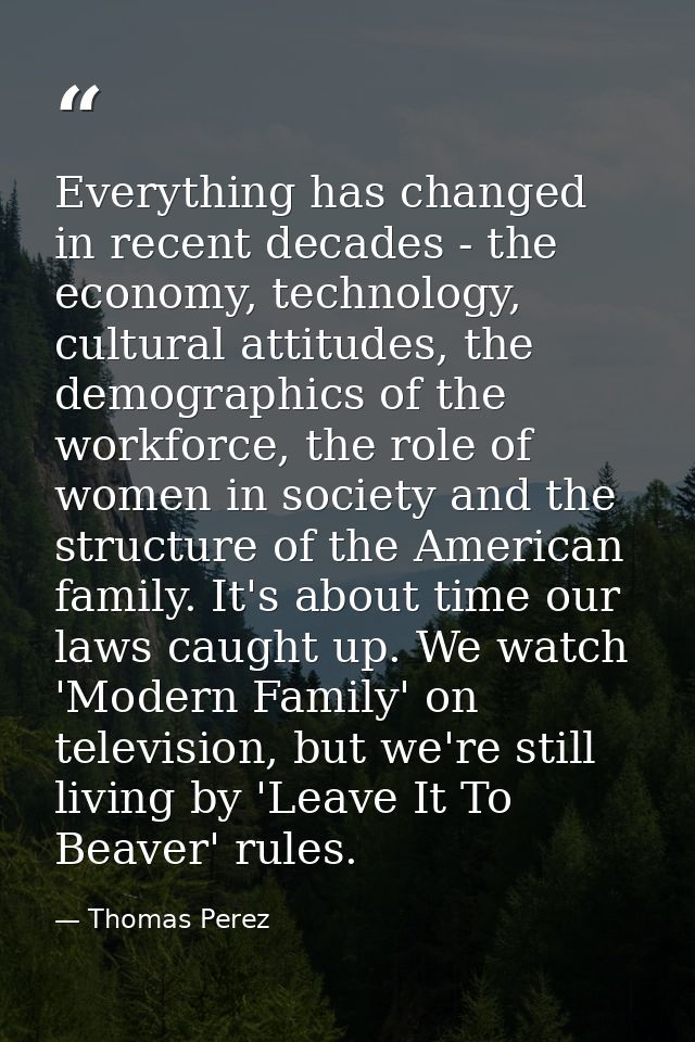 Everything has changed in recent decades - the economy, technology, cultural attitudes, the demographics of the workforc — Thomas Perez