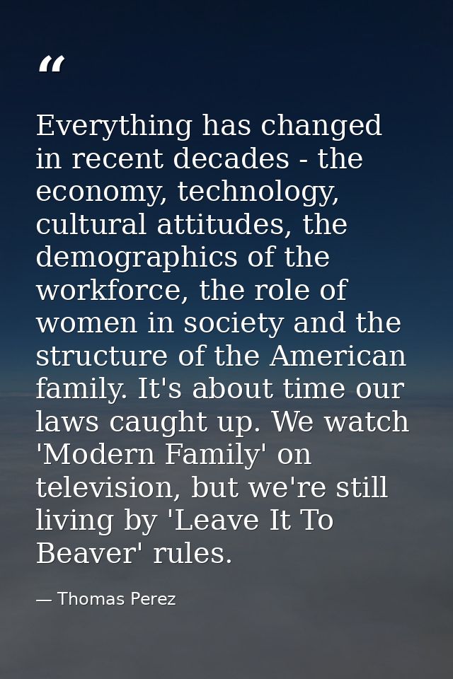 Everything has changed in recent decades - the economy, technology, cultural attitudes, the demographics of the workforc — Thomas Perez