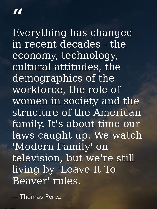 Everything has changed in recent decades - the economy, technology, cultural attitudes, the demographics of the workforc — Thomas Perez