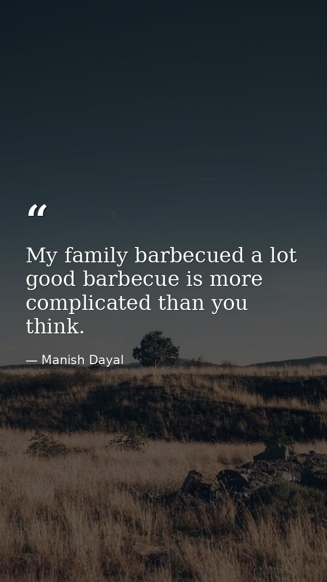 My family barbecued a lot good barbecue is more complicated than you think. — Manish Dayal