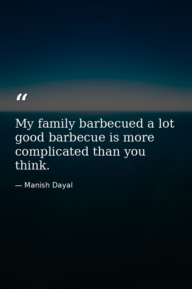 My family barbecued a lot good barbecue is more complicated than you think. — Manish Dayal