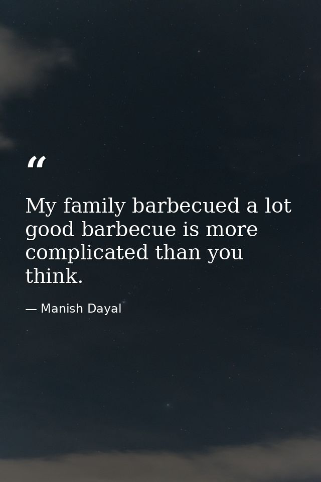 My family barbecued a lot good barbecue is more complicated than you think. — Manish Dayal