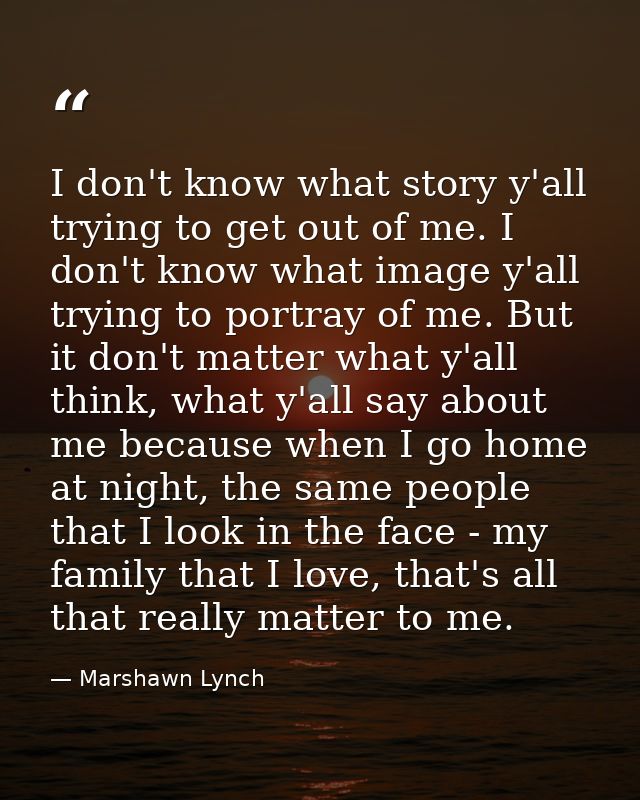 I don't know what story y'all trying to get out of me. I don't know what image y'all trying to portray of me. But it don — Marshawn Lynch