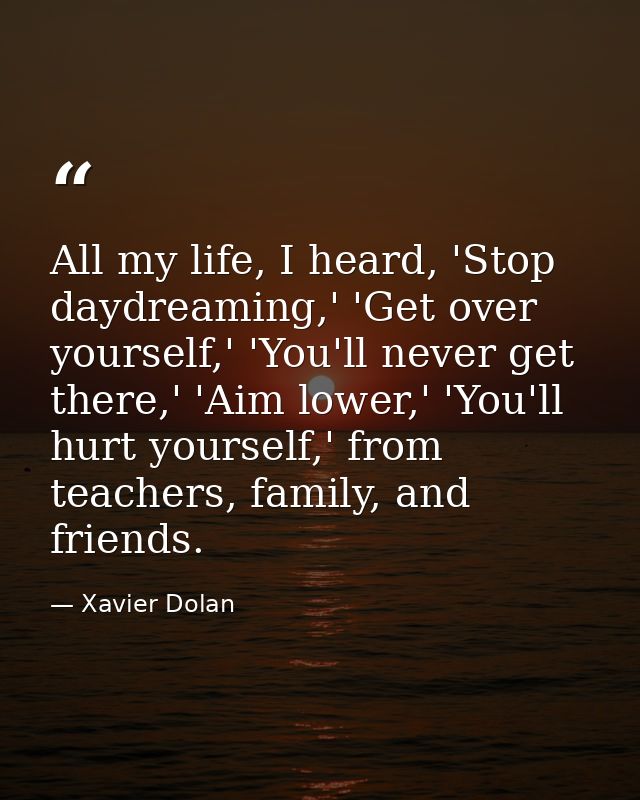 All my life, I heard, 'Stop daydreaming,' 'Get over yourself,' 'You'll never get there,' 'Aim lower,' 'You'll hurt yours — Xavier Dolan