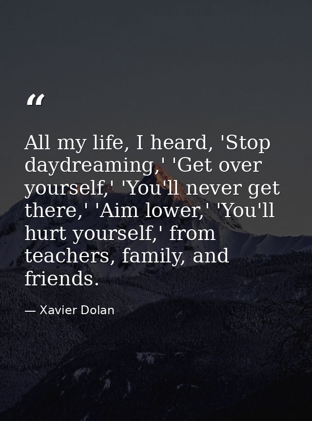 All my life, I heard, 'Stop daydreaming,' 'Get over yourself,' 'You'll never get there,' 'Aim lower,' 'You'll hurt yours — Xavier Dolan