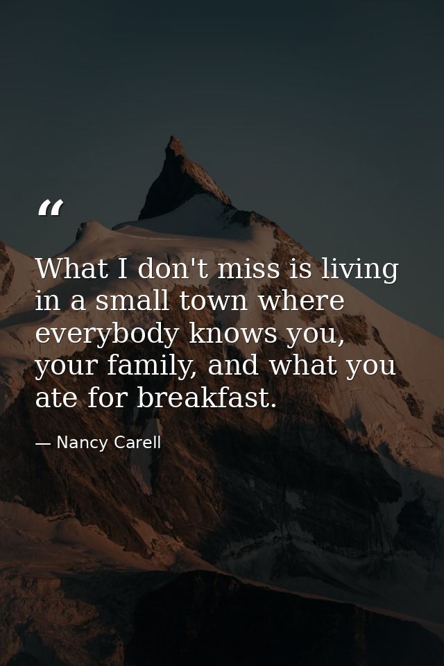 What I don't miss is living in a small town where everybody knows you, your family, and what you ate for breakfast. — Nancy Carell