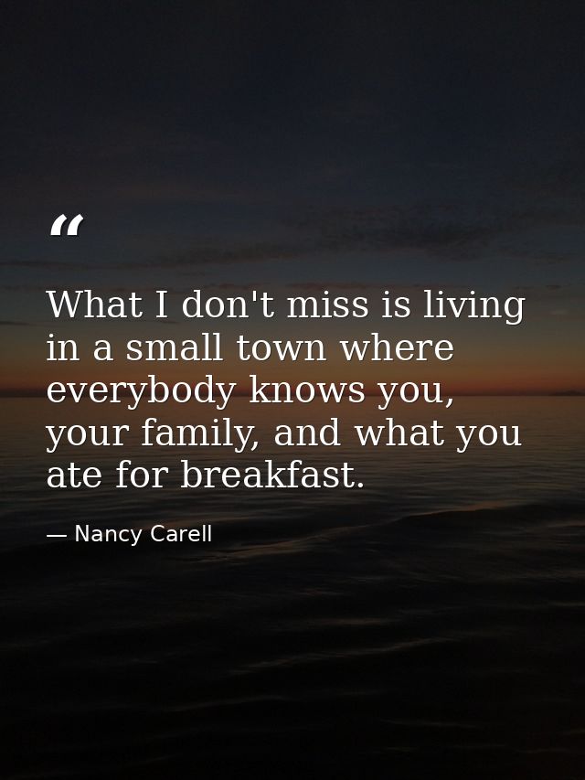 What I don't miss is living in a small town where everybody knows you, your family, and what you ate for breakfast. — Nancy Carell