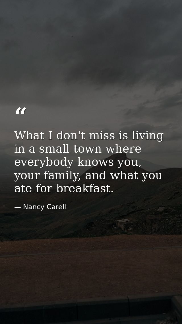 What I don't miss is living in a small town where everybody knows you, your family, and what you ate for breakfast. — Nancy Carell