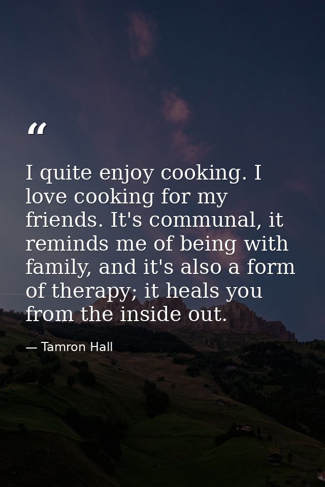 I quite enjoy cooking. I love cooking for my friends. It's communal, it reminds me of being with family, and it's also a — Tamron Hall