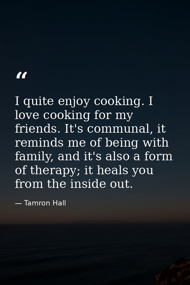I quite enjoy cooking. I love cooking for my friends. It's communal, it reminds me of being with family, and it's also a — Tamron Hall
