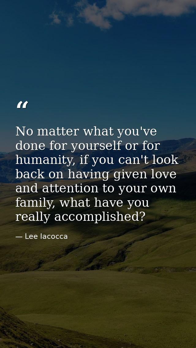 No matter what you've done for yourself or for humanity, if you can't look back on having given love and attention to yo — Lee Iacocca