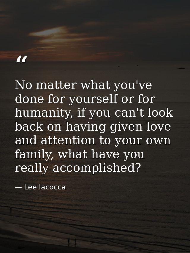 No matter what you've done for yourself or for humanity, if you can't look back on having given love and attention to yo — Lee Iacocca
