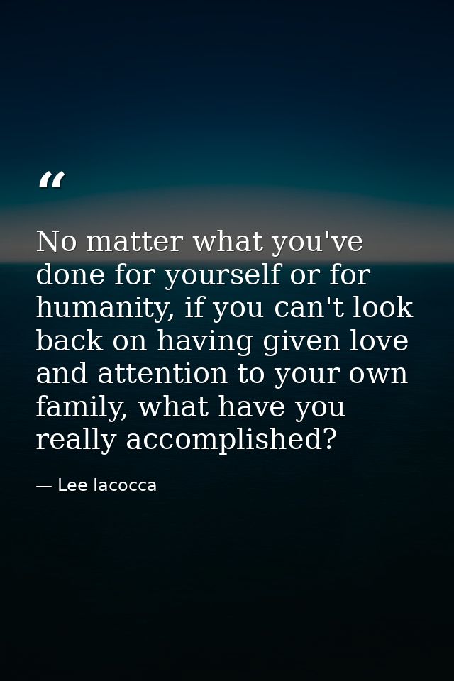 No matter what you've done for yourself or for humanity, if you can't look back on having given love and attention to yo — Lee Iacocca
