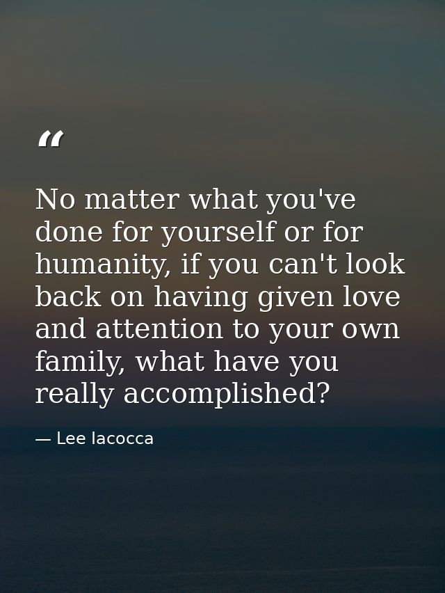 No matter what you've done for yourself or for humanity, if you can't look back on having given love and attention to yo — Lee Iacocca