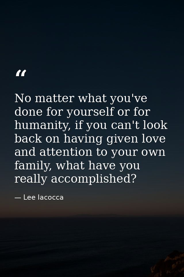 No matter what you've done for yourself or for humanity, if you can't look back on having given love and attention to yo — Lee Iacocca