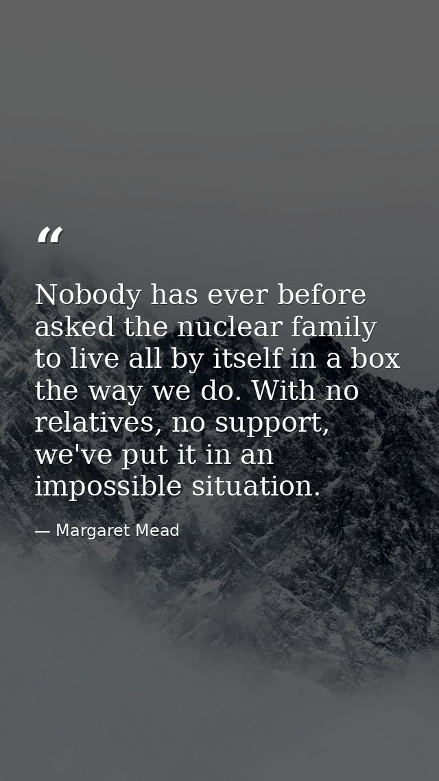 Nobody has ever before asked the nuclear family to live all by itself in a box the way we do. With no relatives, no supp — Margaret Mead