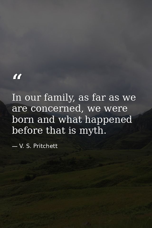 In our family, as far as we are concerned, we were born and what happened before that is myth. — V. S. Pritchett
