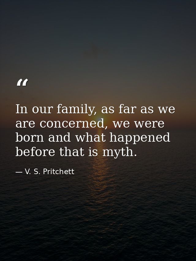 In our family, as far as we are concerned, we were born and what happened before that is myth. — V. S. Pritchett