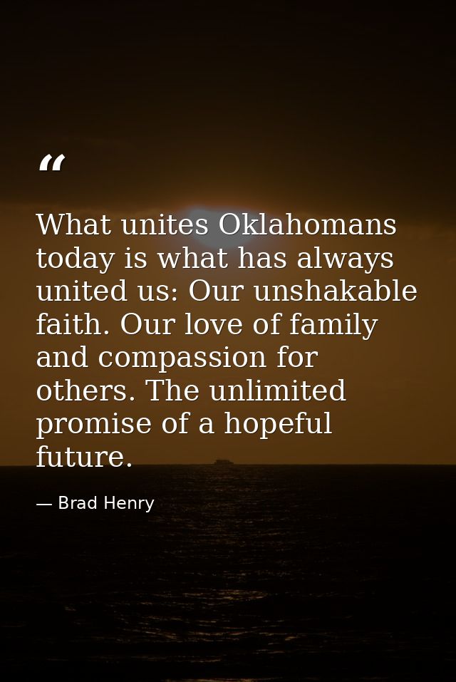 What unites Oklahomans today is what has always united us: Our unshakable faith. Our love of family and compassion for o — Brad Henry