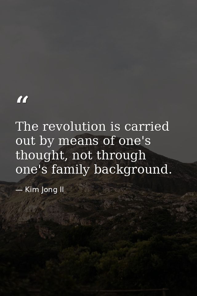 The revolution is carried out by means of one's thought, not through one's family background. — Kim Jong Il