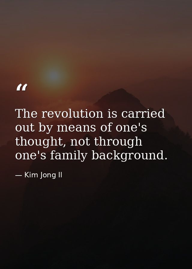 The revolution is carried out by means of one's thought, not through one's family background. — Kim Jong Il