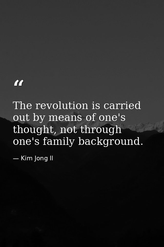 The revolution is carried out by means of one's thought, not through one's family background. — Kim Jong Il