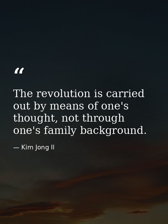The revolution is carried out by means of one's thought, not through one's family background. — Kim Jong Il