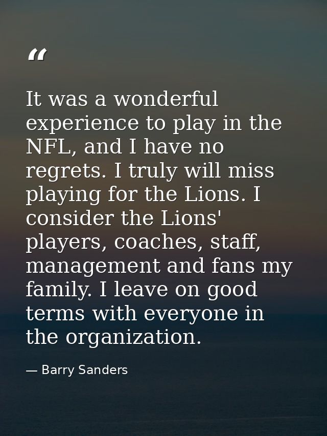 It was a wonderful experience to play in the NFL, and I have no regrets. I truly will miss playing for the Lions. I cons — Barry Sanders