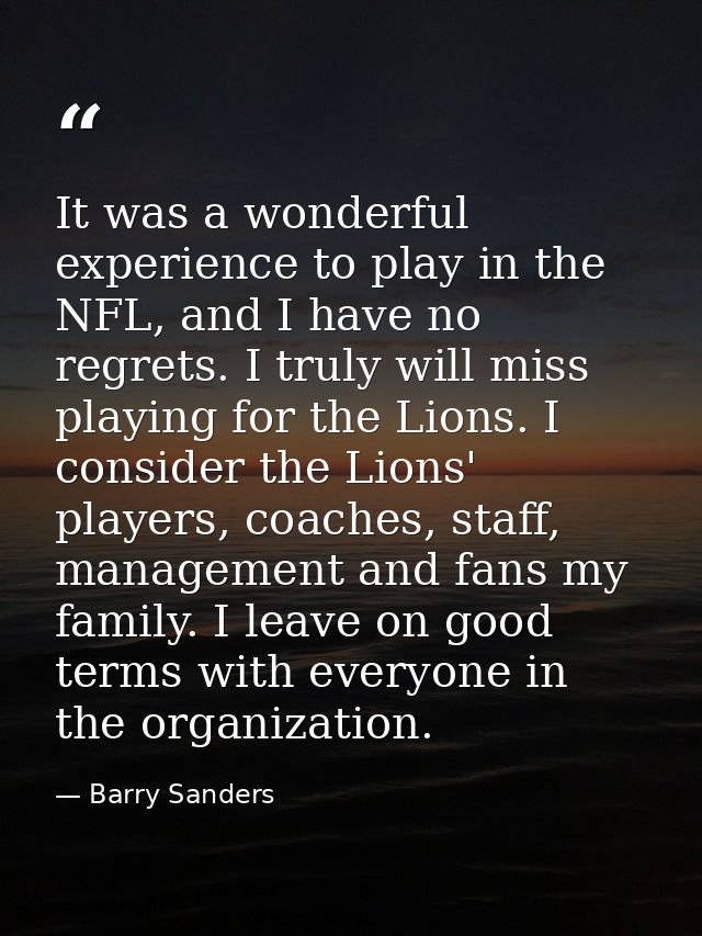 It was a wonderful experience to play in the NFL, and I have no regrets. I truly will miss playing for the Lions. I cons — Barry Sanders